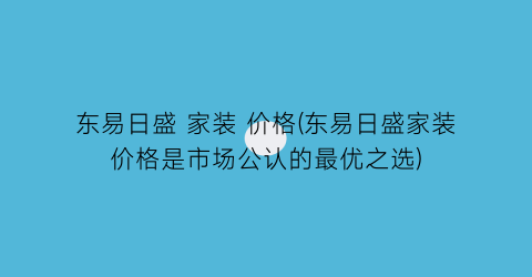 东易日盛 家装 价格(东易日盛家装价格是市场公认的最优之选)
